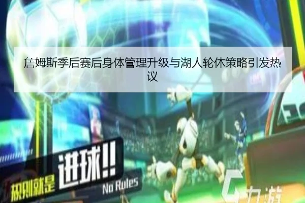 詹姆斯季后赛后身体管理升级与湖人轮休策略引发热议